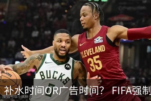 补水时间OR广告时间？ FIFA强制设置补水时间遭多方质疑